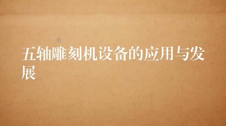五轴雕刻机设备的应用与发展