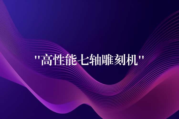 “高性能七轴雕刻机”