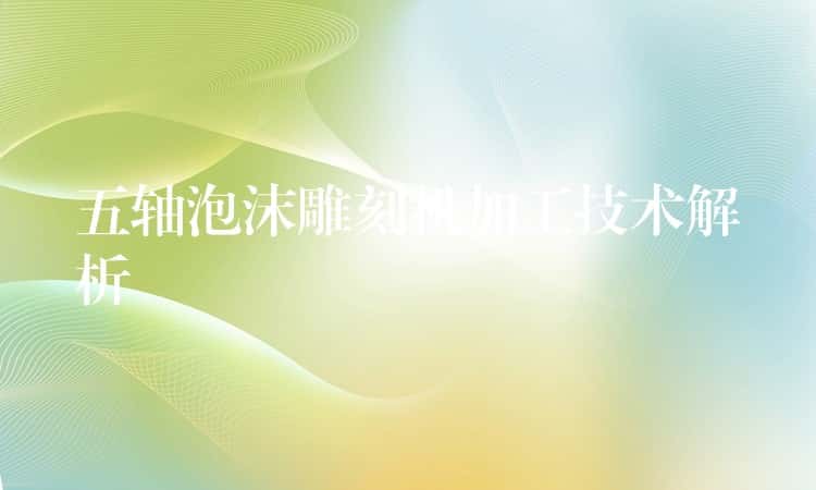五轴泡沫雕刻机加工技术解析 五轴泡沫雕刻机加工技术解析