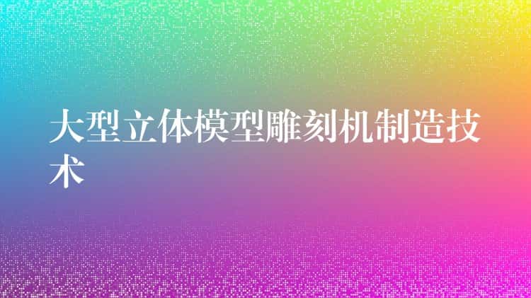 大型立体模型雕刻机制造技术 大型立体模型雕刻机制造技术