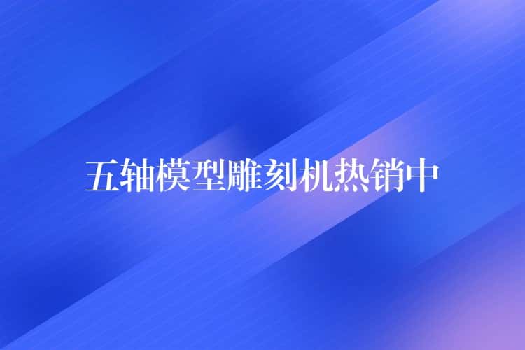 五轴模型雕刻机热销中 五轴模型雕刻机热销中