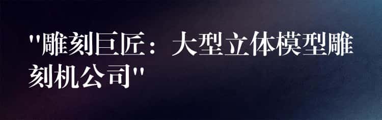 “雕刻巨匠:大型立体模型雕刻机公司” “雕刻巨匠:大型立体模型雕刻机公司”