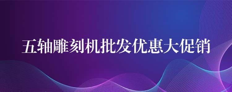五轴雕刻机批发优惠大促销