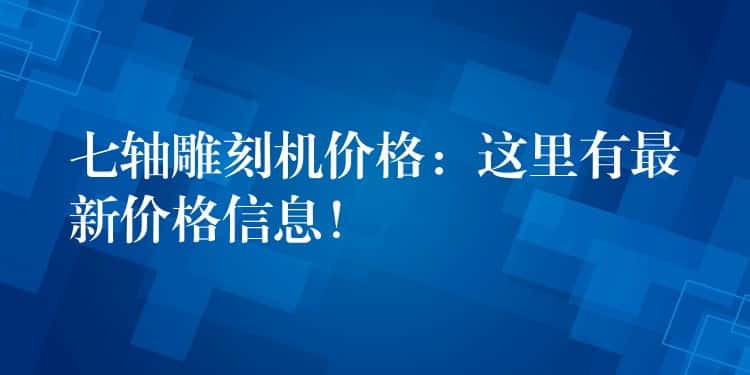 七轴雕刻机价格:这里有最新价格信息! 七轴雕刻机价格:这里有最新价格信息!