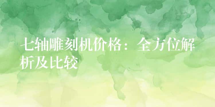 七轴雕刻机价格:全方位解析及比较 七轴雕刻机价格:全方位解析及比较