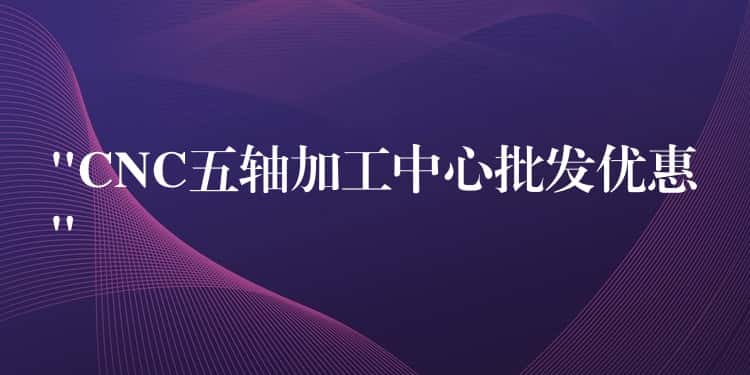 “CNC五轴加工中心批发优惠” “CNC五轴加工中心批发优惠”