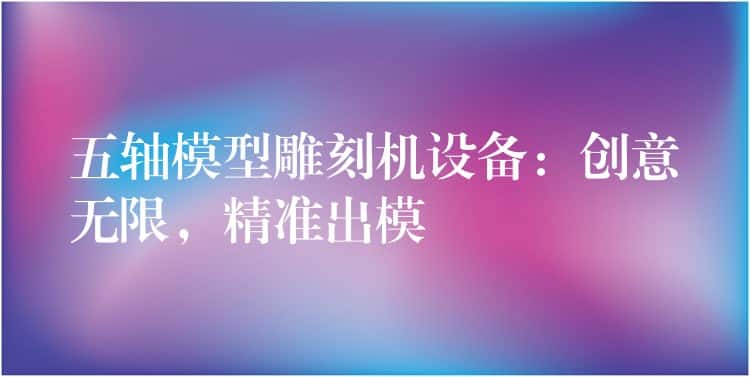 五轴模型雕刻机设备:创意无限,精准出模 五轴模型雕刻机设备:创意无限,精准出模