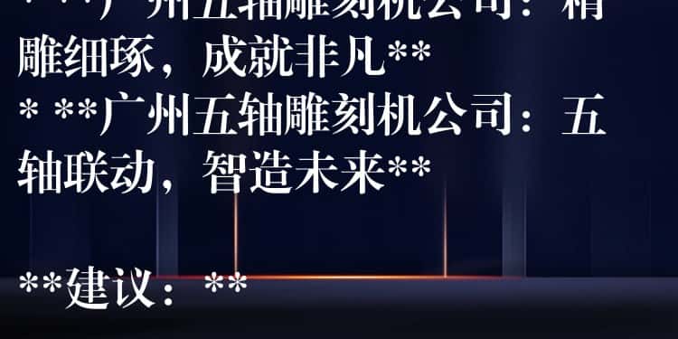 ## 广州五轴雕刻机公司:精密制造,匠心雕琢
**可选标题:**
* **广州五轴雕刻机公司:引领精密加工新时代**
* **广州五轴雕刻机公司:您的精密制造合作伙伴**
* **广州五轴雕刻机公司:精雕细琢,成就非凡**
* **广州五轴雕刻机公司:五轴联动,智造未来**
**建议:**
* 可以根据公司具体业务和产品特点,选择更贴切的标题。
* 可以在标题中加入公司名称或品牌名称,提高辨识度。
* 可以使用更具吸引力的词汇,例如“领先”、“专业”、“高效”等,提升标题的吸引力。 ## 广州五轴雕刻机公司:精密制造,匠心雕琢
**可选标题:**
* **广州五轴雕刻机公司:引领精密加工新时代**
* **广州五轴雕刻机公司:您的精密制造合作伙伴**
* **广州五轴雕刻机公司:精雕细琢,成就非凡**
* **广州五轴雕刻机公司:五轴联动,智造未来**
**建议:**
* 可以根据公司具体业务和产品特点,选择更贴切的标题。
* 可以在标题中加入公司名称或品牌名称,提高辨识度。
* 可以使用更具吸引力的词汇,例如“领先”、“专业”、“高效”等,提升标题的吸引力。